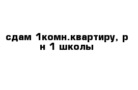 сдам 1комн.квартиру, р-н 1 школы